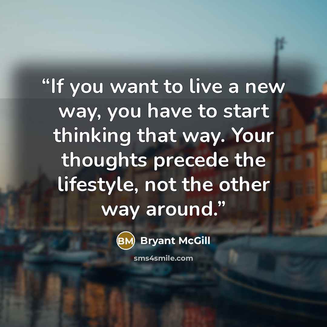 “If you want to live a new way, you have to start thinking that way. Your thoughts precede the lifestyle, not the other way around.” quote by Bryant McGill