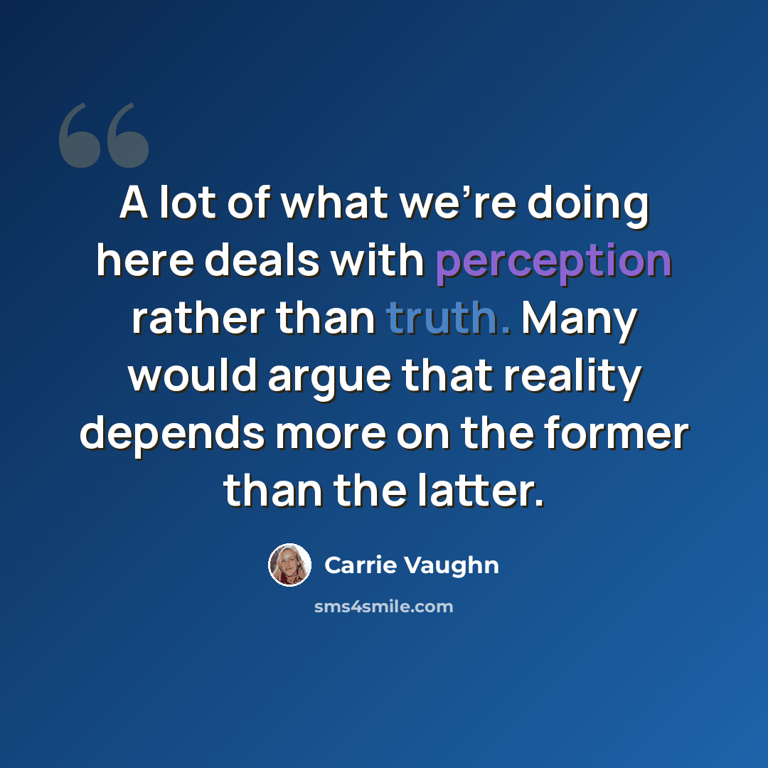“A lot of what we're doing here deals with perception rather than truth. Many would argue that reality depends more on the former than the latter.” quote by Carrie Vaughn