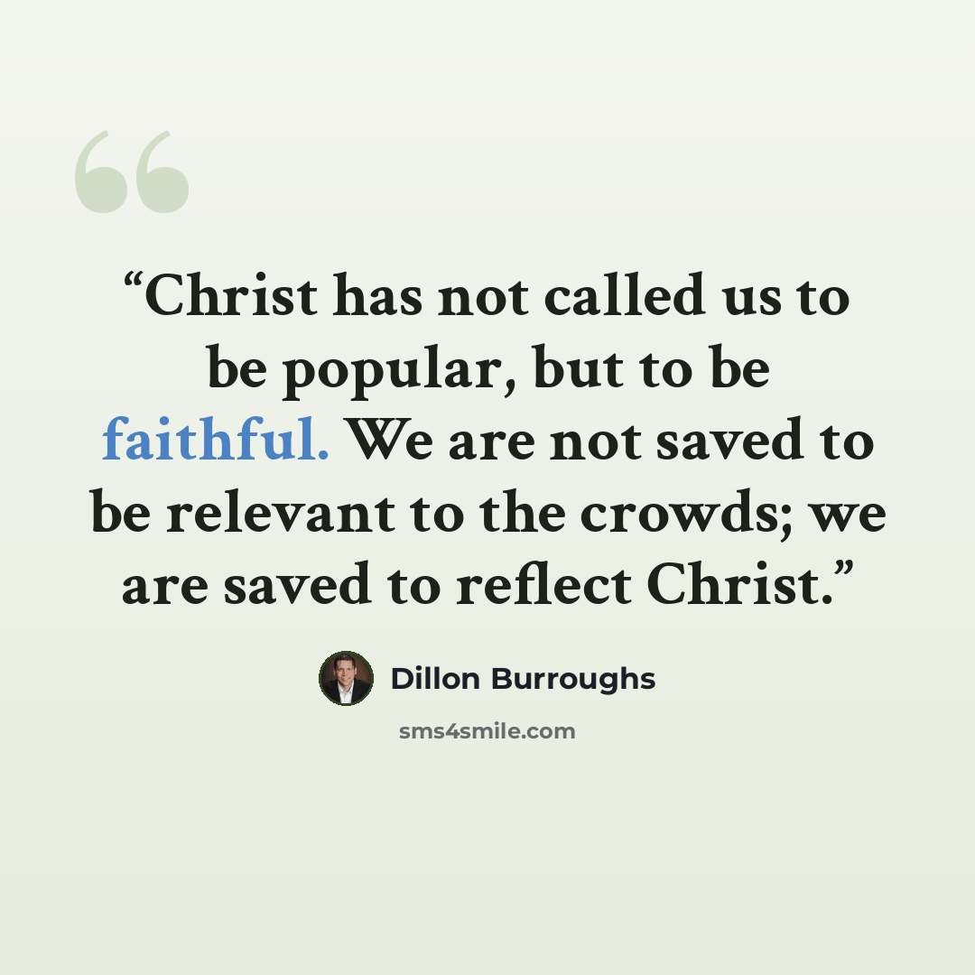 “Christ has not called us to be popular, but to be faithful. We are not saved to be relevant to the crowds; we are saved to reflect Christ.” quote by Dillon Burroughs
