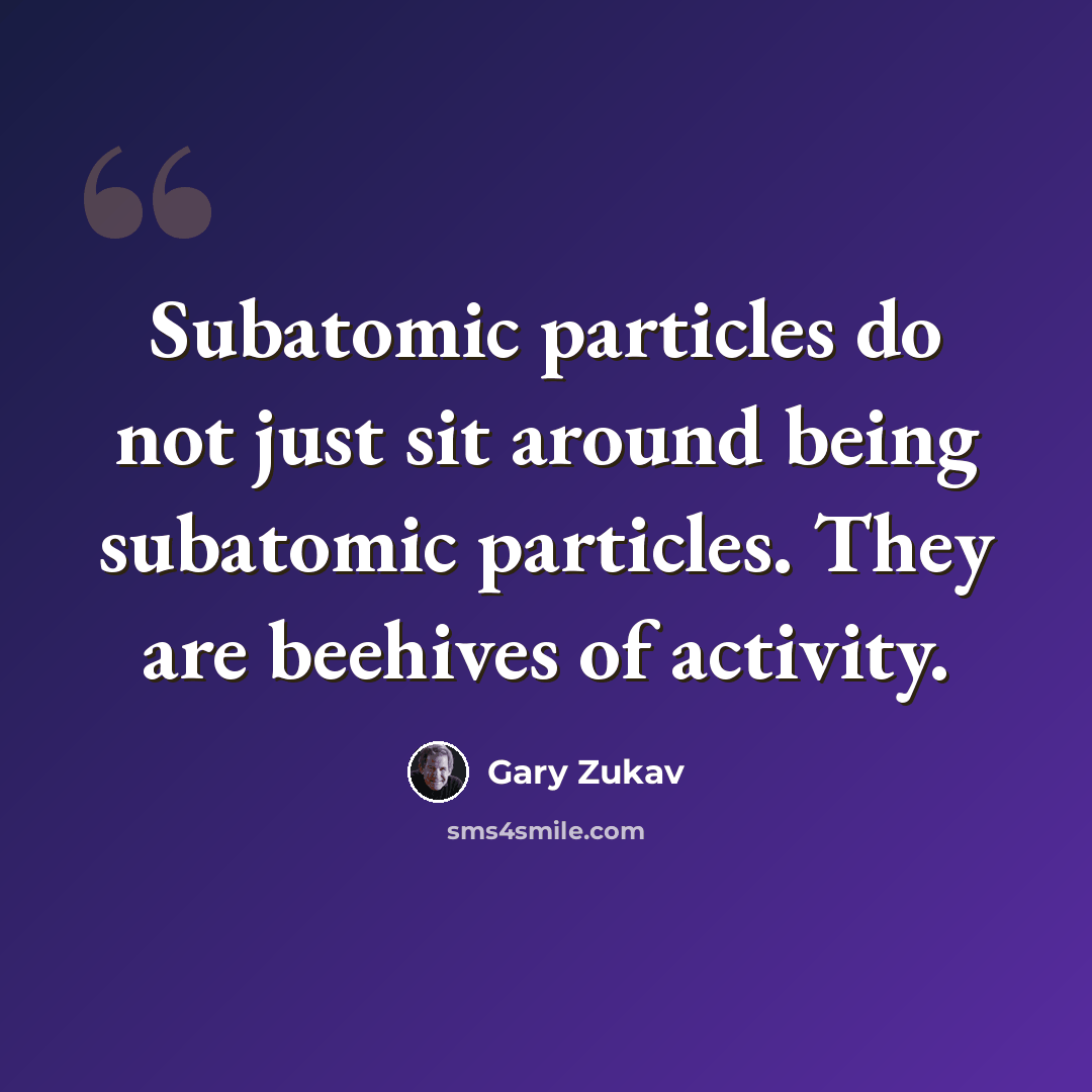 “Subatomic particles do not just sit around being subatomic particles. They are beehives of activity.” quote by Gary Zukav