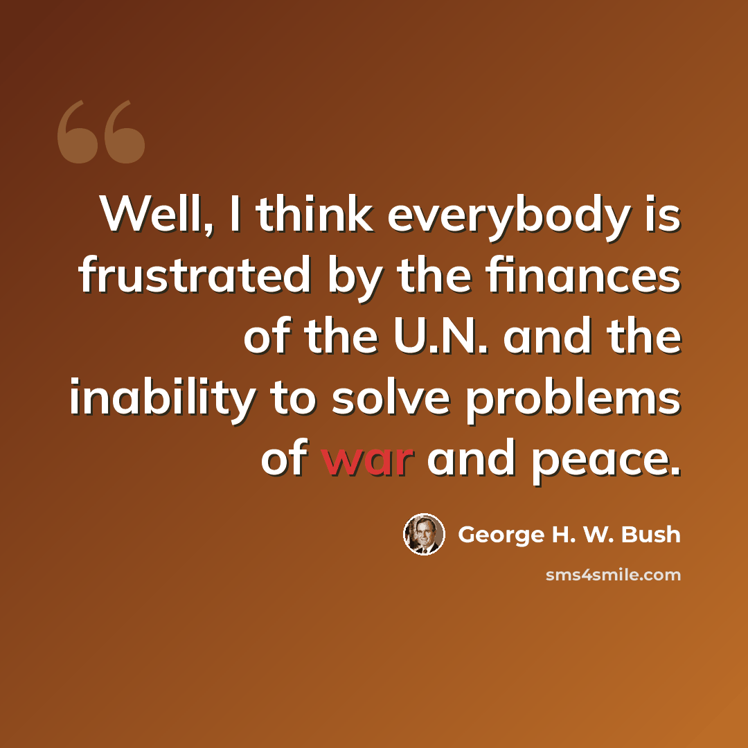 “Well, I think everybody is frustrated by the finances of the U.N. and the inability to solve problems of war and peace.” quote by George H. W. Bush