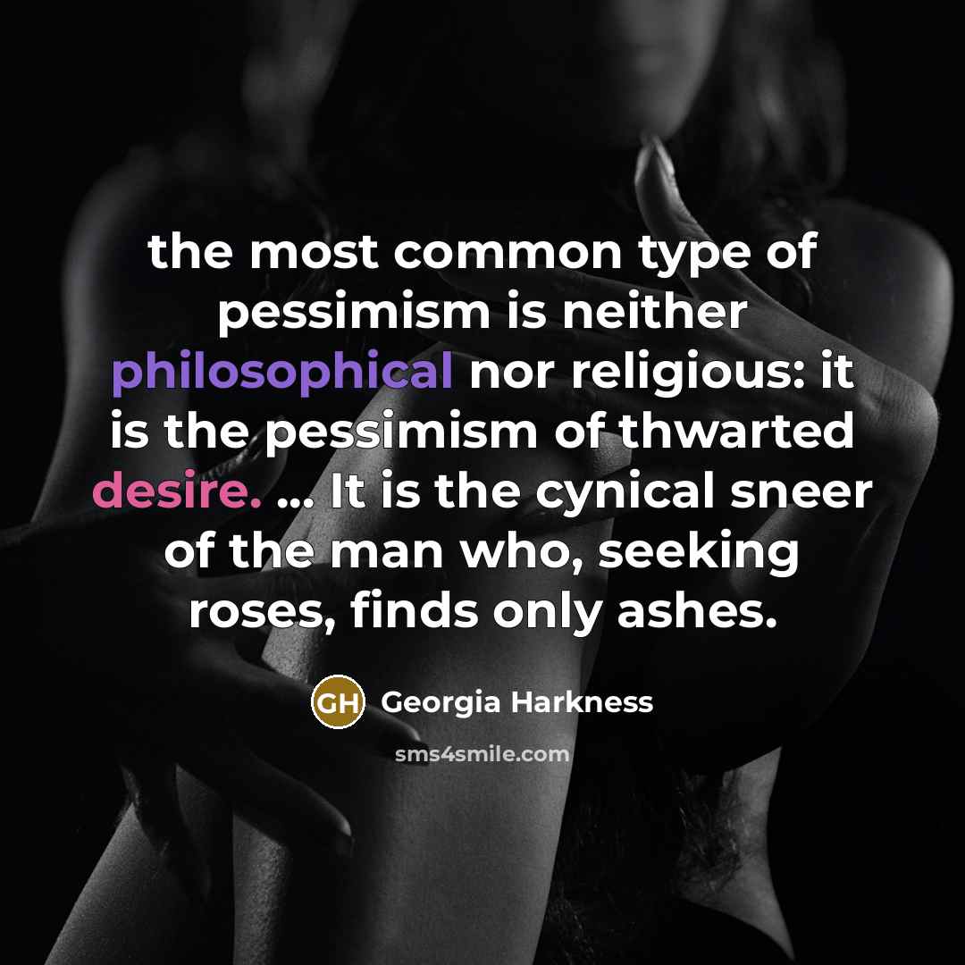 “the most common type of pessimism is neither philosophical nor religious: it is the pessimism of thwarted desire. ... It is the cynical sneer of the man who, seeking roses, finds only ashes.” quote by Georgia Harkness