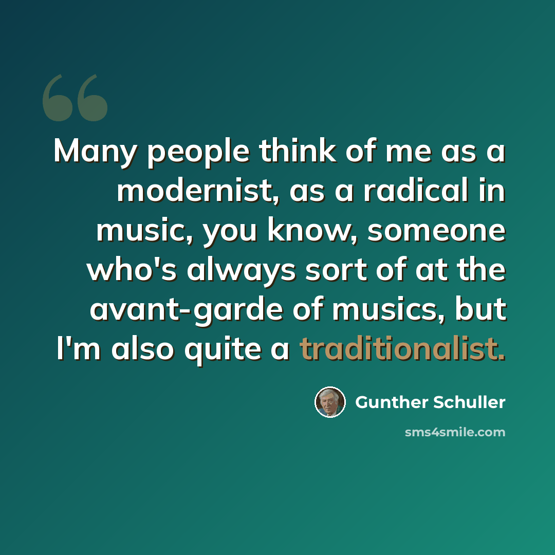 “Many people think of me as a modernist, as a radical in music, you know, someone who's always sort of at the avant-garde of musics, but I'm also quite a traditionalist.” quote by Gunther Schuller