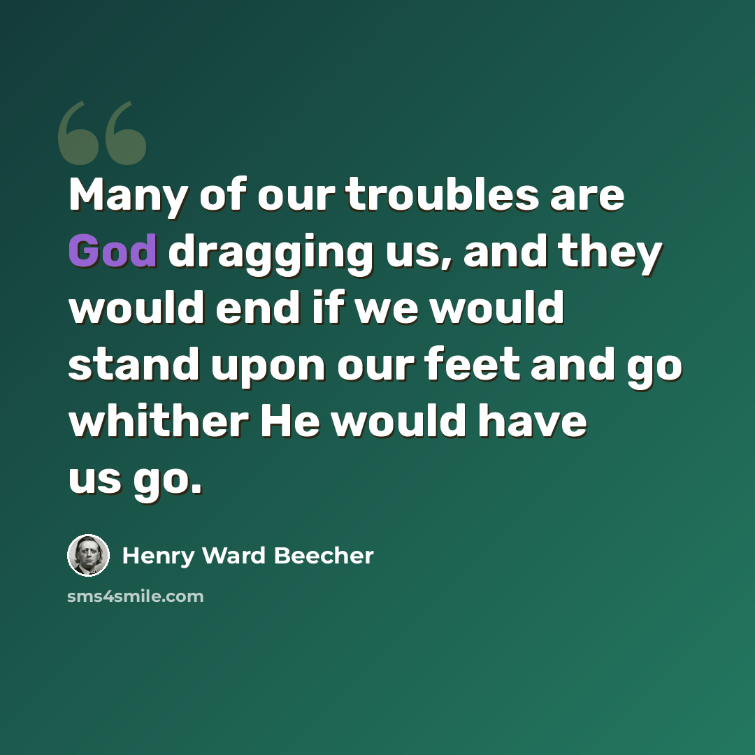 “Many of our troubles are God dragging us, and they would end if we would stand upon our feet and go whither He would have us go.” quote by Henry Ward Beecher