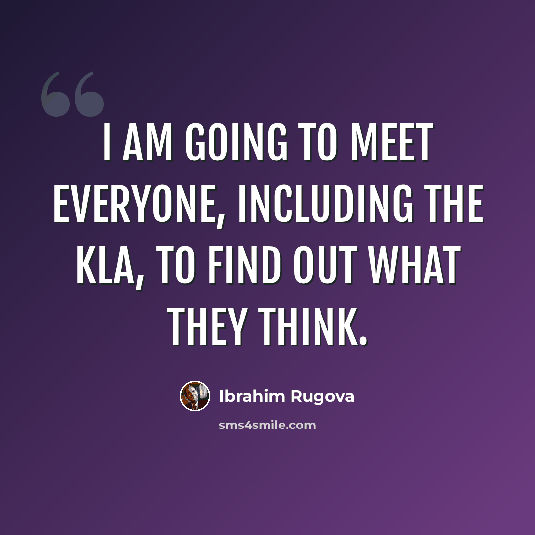“I am going to meet everyone, including the KLA, to find out what they think.” quote by Ibrahim Rugova
