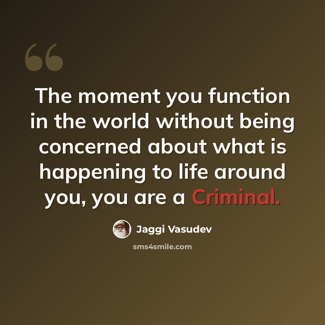 “The moment you function in the world without being concerned about what is happening to life around you, you are a Criminal.” quote by Jaggi Vasudev