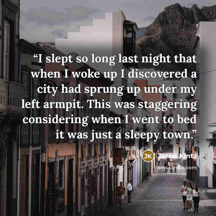 “I slept so long last night that when I woke up I discovered a city had sprung up under my left armpit. This was staggering considering when I went to bed it was just a sleepy town.” quote by Jarod Kintz