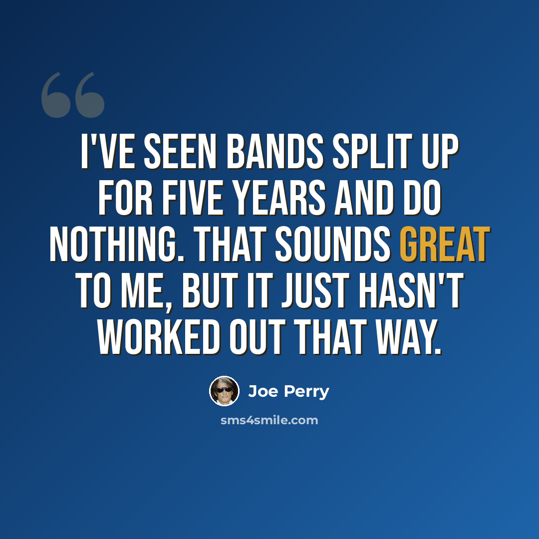 “I've seen bands split up for five years and do nothing. That sounds great to me, but it just hasn't worked out that way.” quote by Joe Perry