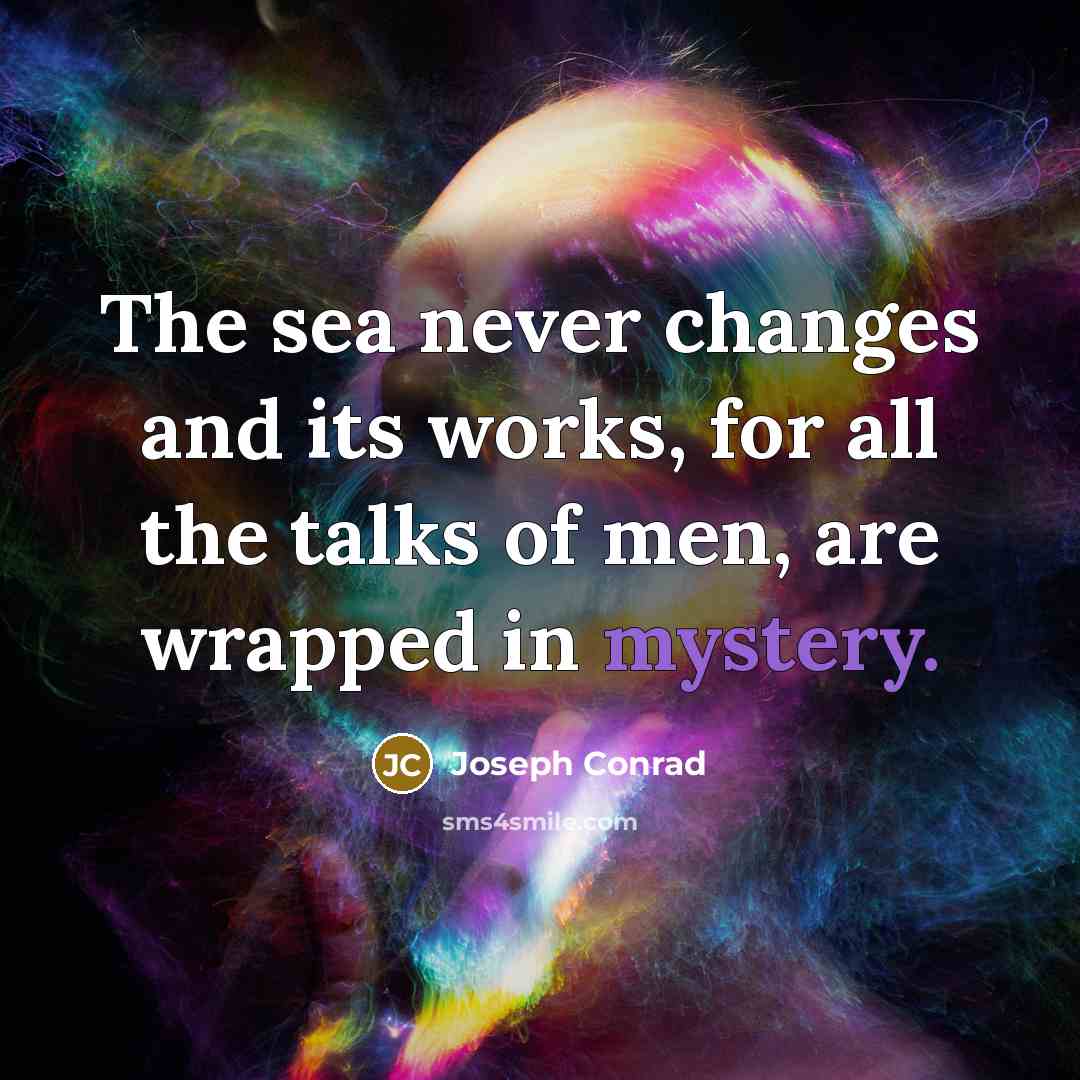 “The sea never changes and its works, for all the talks of men, are wrapped in mystery.” quote by Joseph Conrad