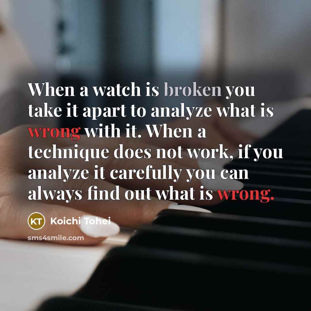 “When a watch is broken you take it apart to analyze what is wrong with it. When a technique does not work, if you analyze it carefully you can always find out what is wrong.” quote by Koichi Tohei