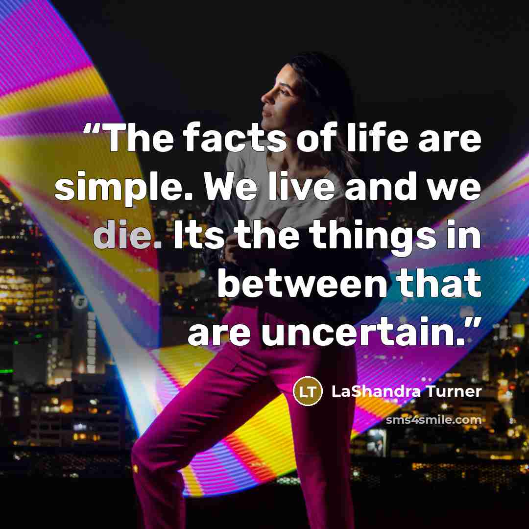 “The facts of life are simple. We live and we die. Its the things in between that are uncertain.” quote by LaShandra Turner