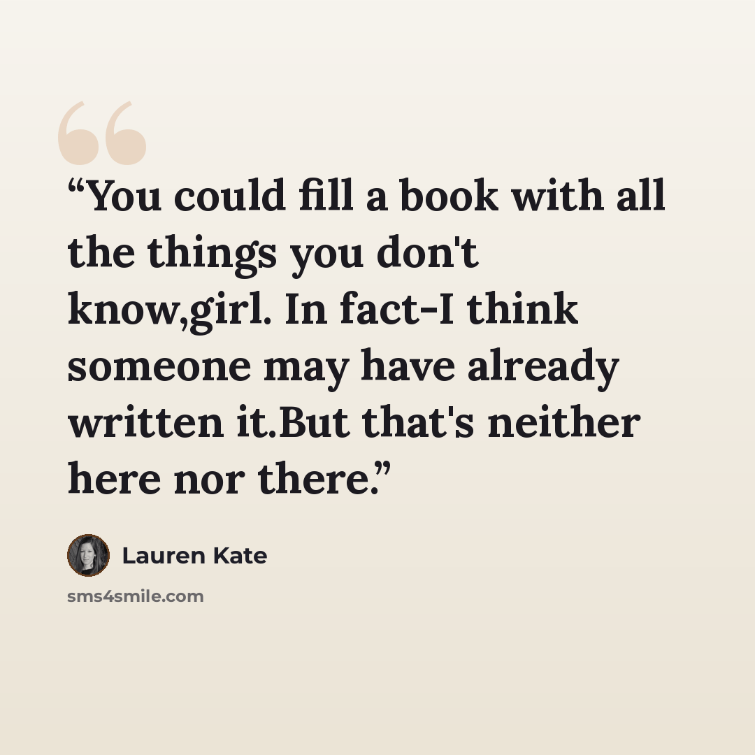 “You could fill a book with all the things you don't know,girl. In fact-I think someone may have already written it.But that's neither here nor there.” quote by Lauren Kate