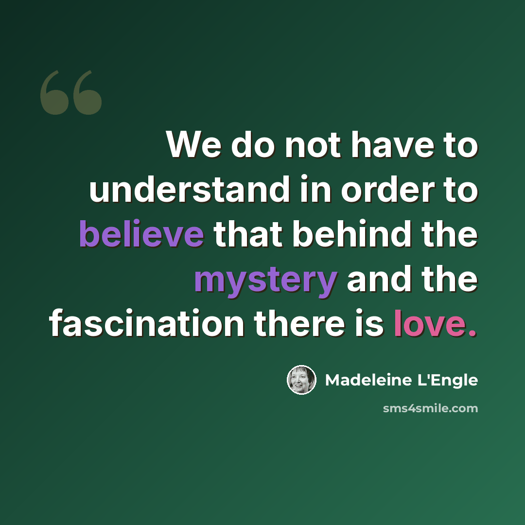 “We do not have to understand in order to believe that behind the mystery and the fascination there is love.” quote by Madeleine L'Engle
