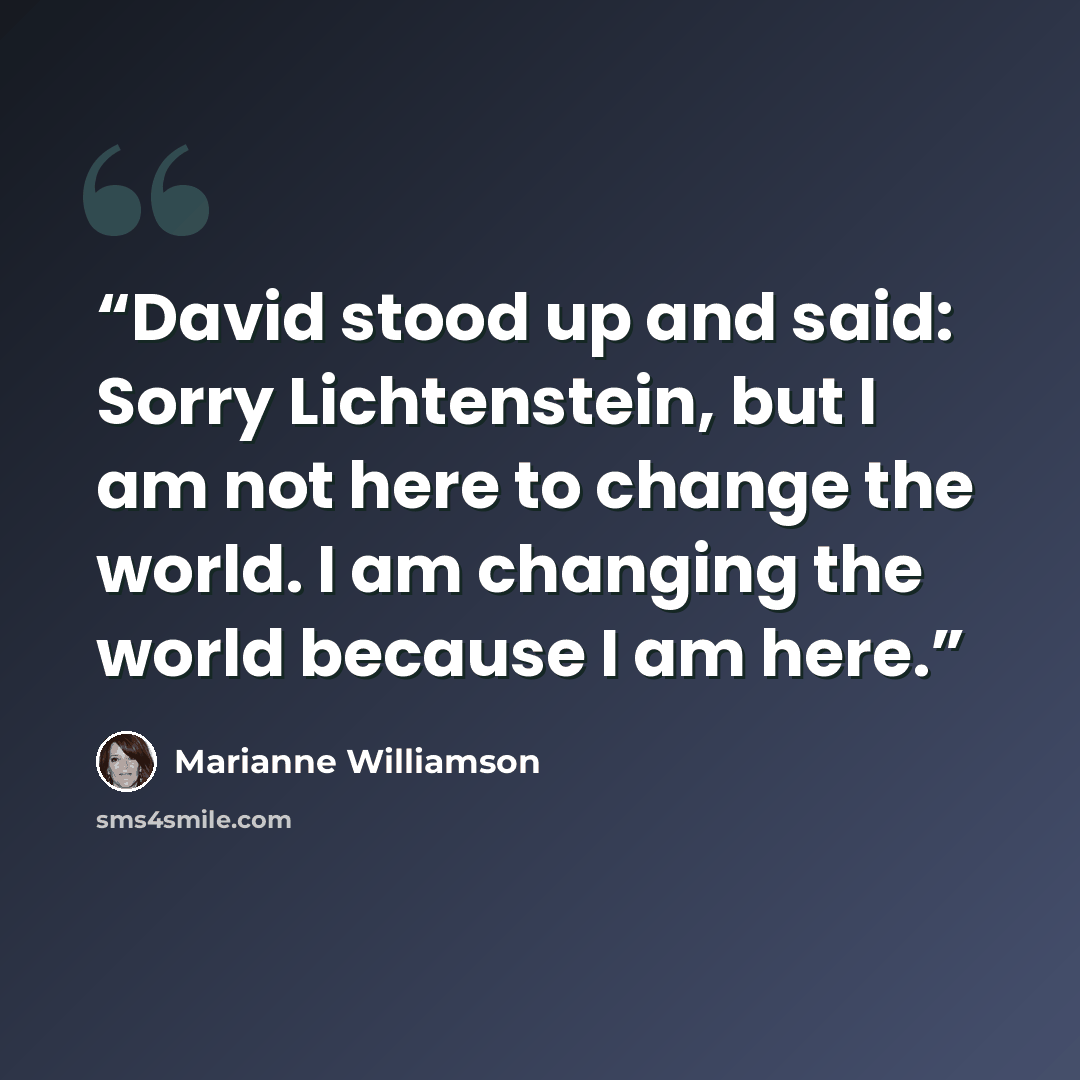 “David stood up and said: Sorry Lichtenstein, but I am not here to change the world. I am changing the world because I am here.” quote by Marianne Williamson