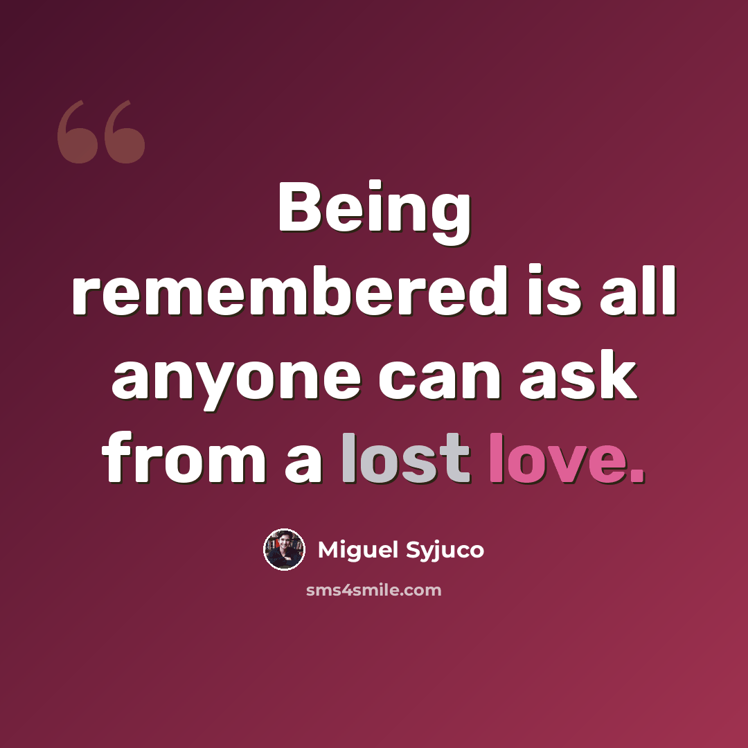 “Being remembered is all anyone can ask from a lost love.” quote by Miguel Syjuco