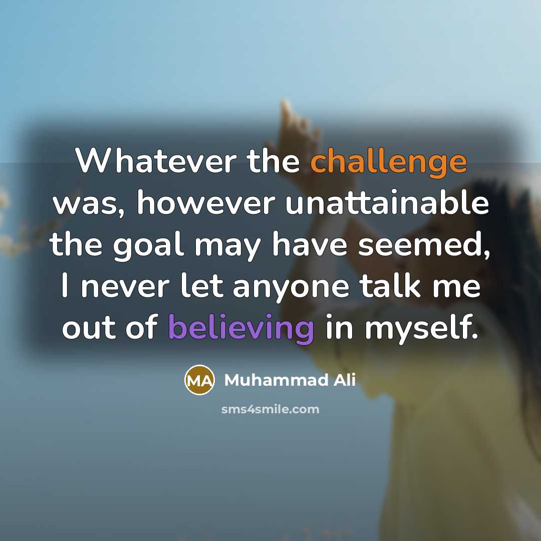 “Whatever the challenge was, however unattainable the goal may have seemed, I never let anyone talk me out of believing in myself.” quote by Muhammad Ali