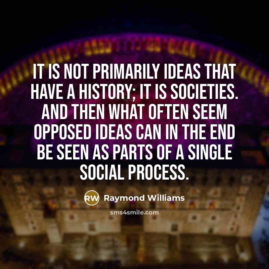 “It is not primarily ideas that have a history; it is societies. And then what often seem opposed ideas can in the end be seen as parts of a single social process.” quote by Raymond Williams