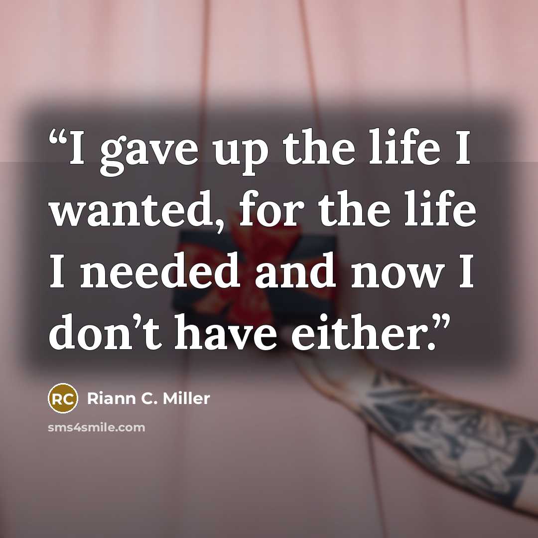 “I gave up the life I wanted, for the life I needed and now I don’t have either.” quote by Riann C. Miller