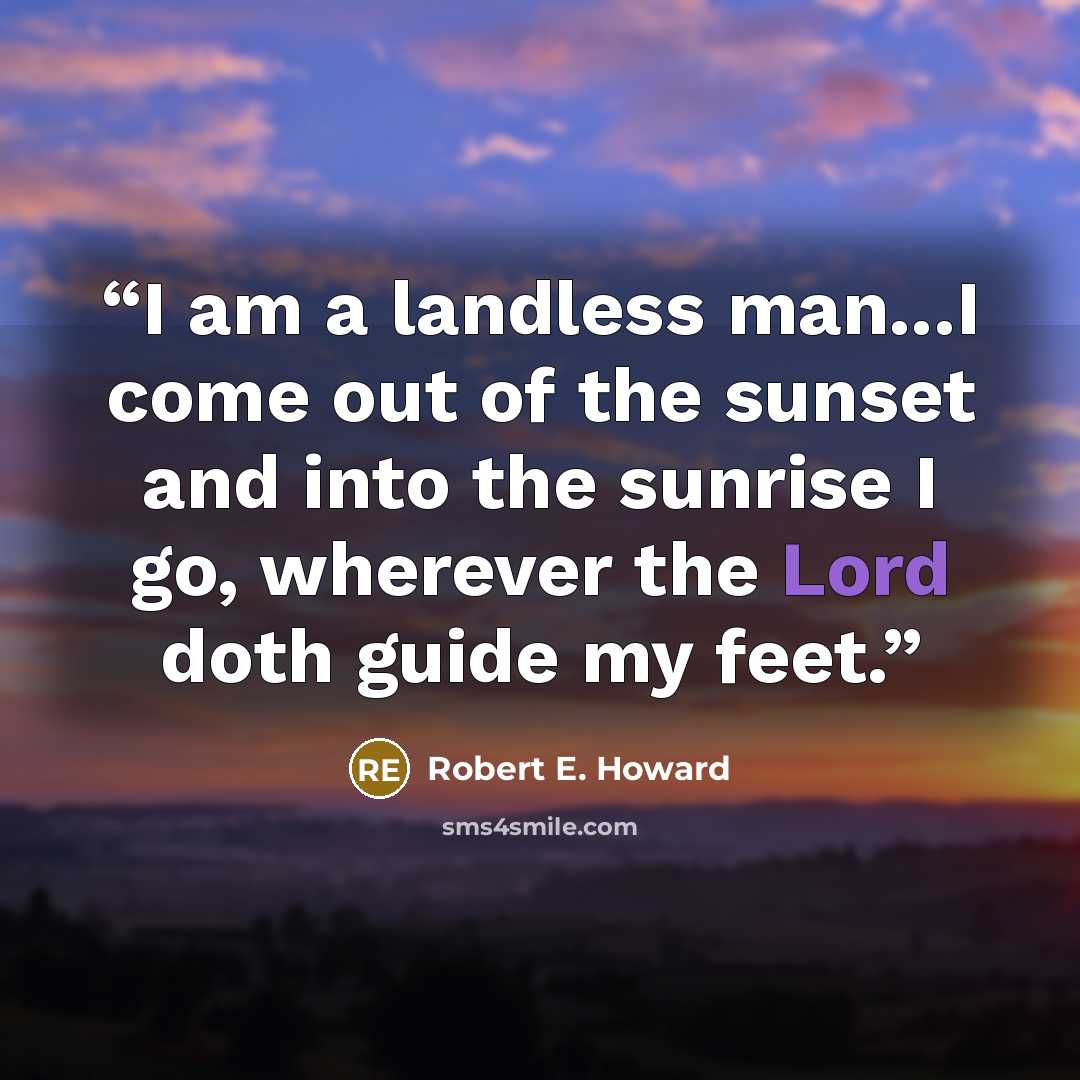 “I am a landless man...I come out of the sunset and into the sunrise I go, wherever the Lord doth guide my feet.” quote by Robert E. Howard