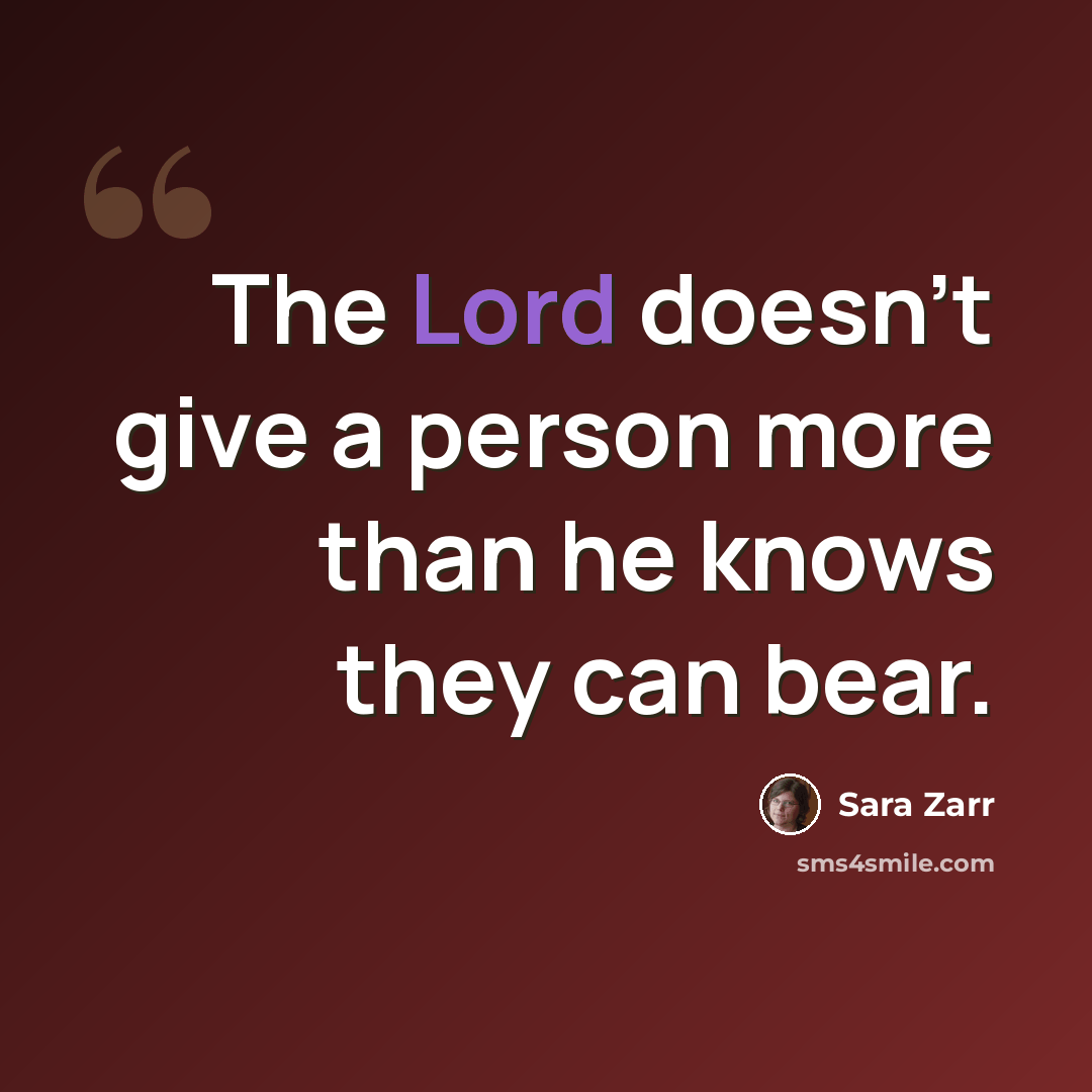“The Lord doesn't give a person more than he knows they can bear.” quote by Sara Zarr