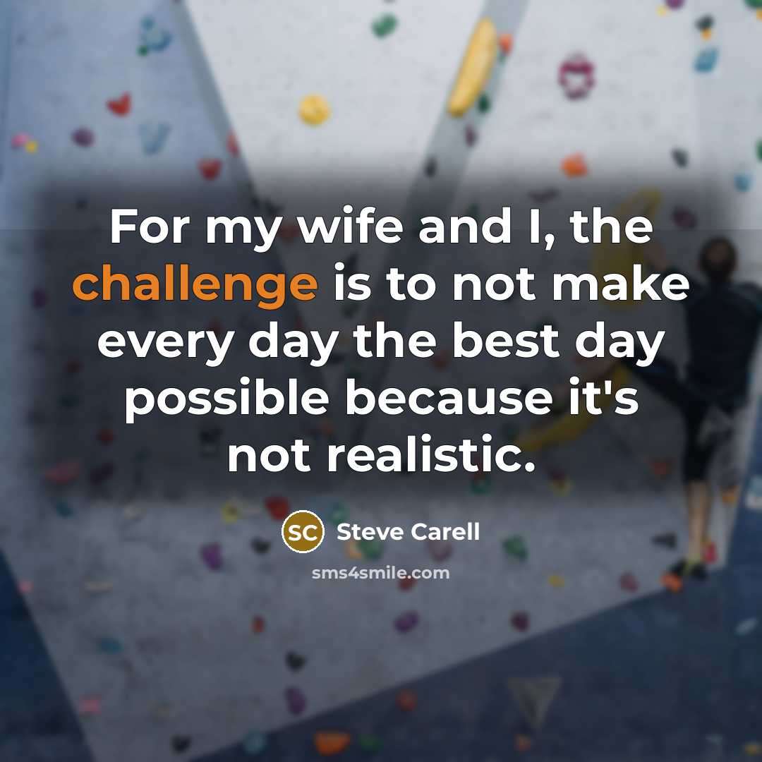 “For my wife and I, the challenge is to not make every day the best day possible because it's not realistic.” quote by Steve Carell