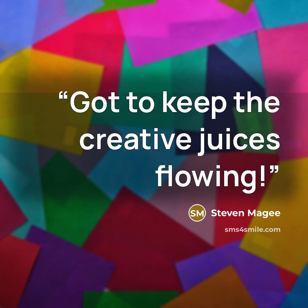 “Got to keep the creative juices flowing!” quote by Steven Magee