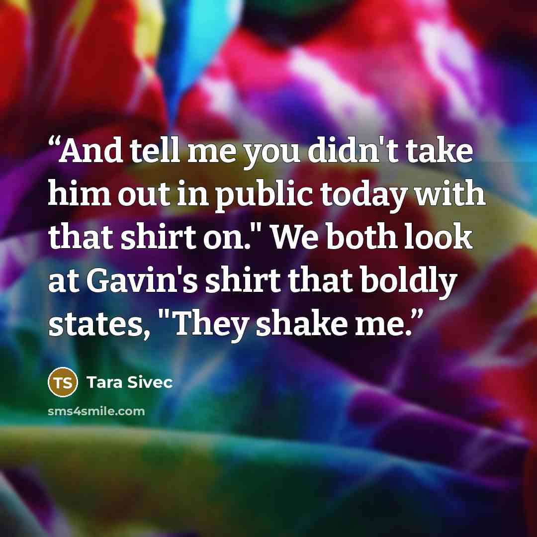 “And tell me you didn't take him out in public today with that shirt on." We both look at Gavin's shirt that boldly states, "They shake me.” quote by Tara Sivec