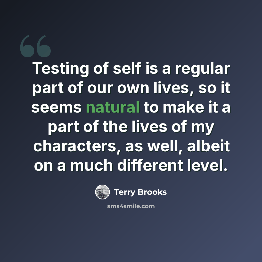 “Testing of self is a regular part of our own lives, so it seems natural to make it a part of the lives of my characters, as well, albeit on a much different level.” quote by Terry Brooks