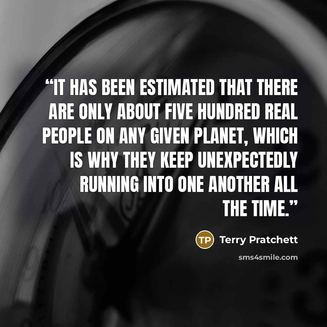 “It has been estimated that there are only about five hundred real people on any given planet, which is why they keep unexpectedly running into one another all the time.” quote by Terry Pratchett