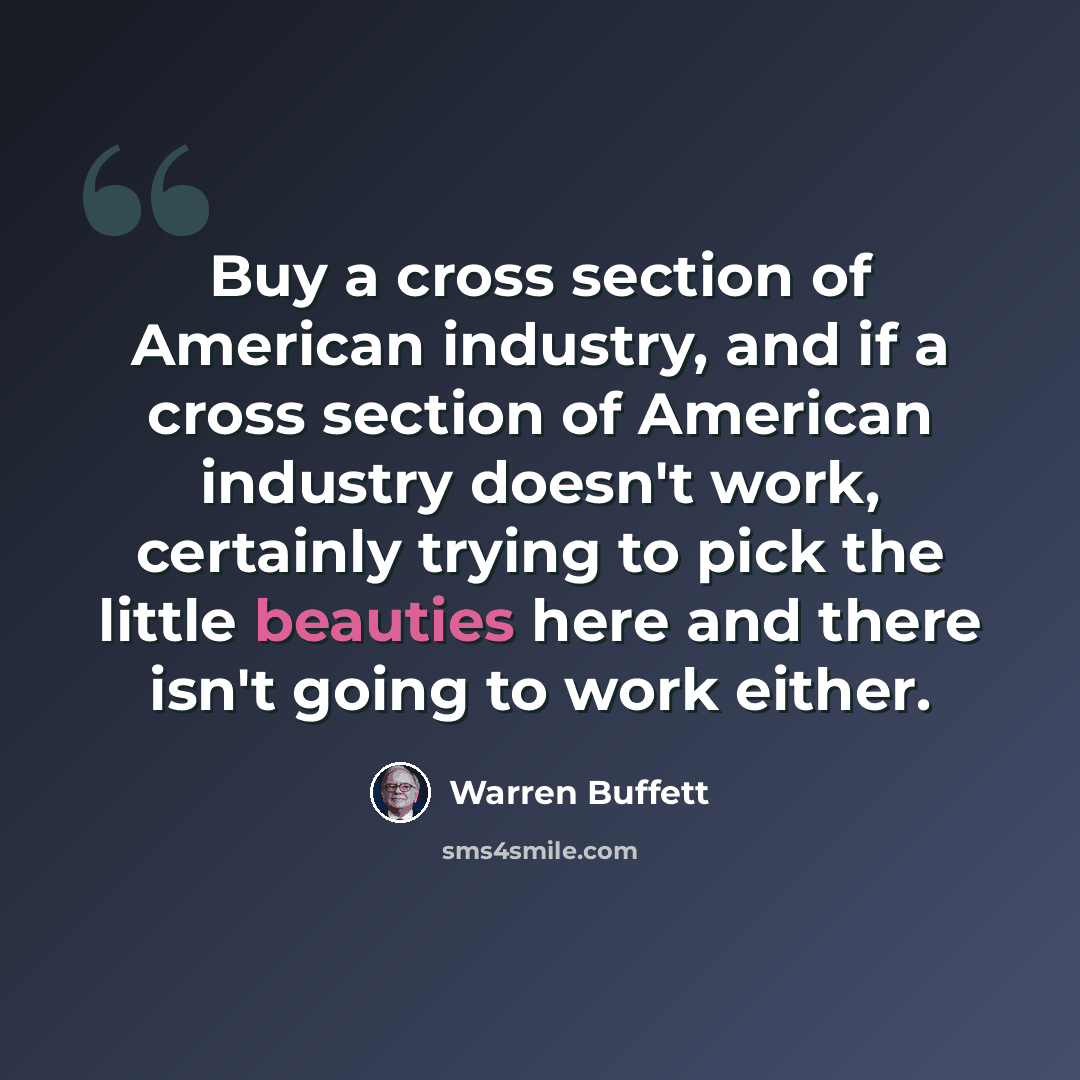 “Buy a cross section of American industry, and if a cross section of American industry doesn't work, certainly trying to pick the little beauties here and there isn't going to work either.” quote by Warren Buffett