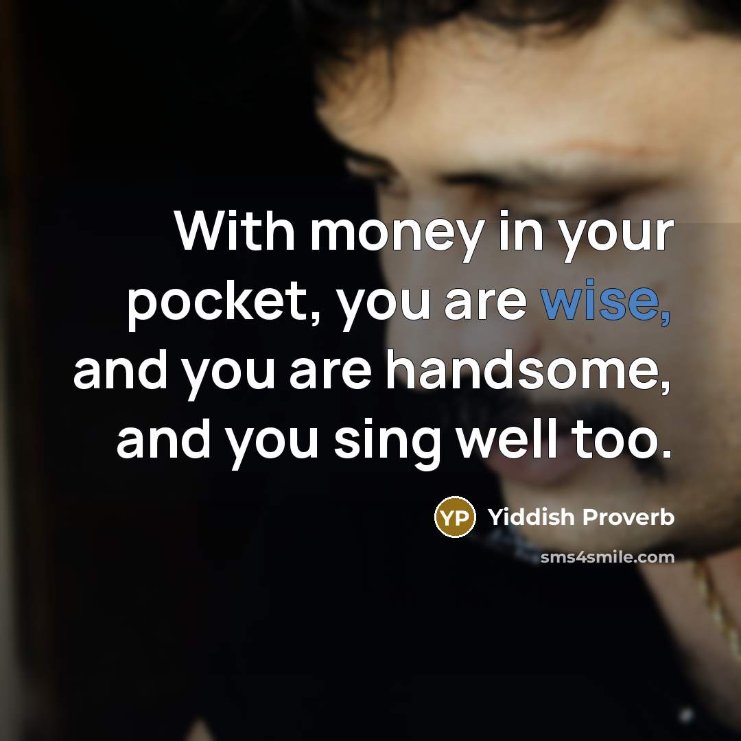 “With money in your pocket, you are wise, and you are handsome, and you sing well too.” quote by Yiddish Proverb