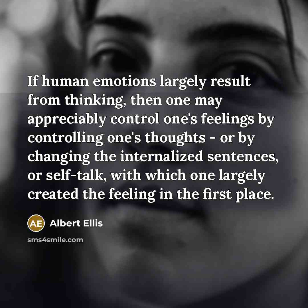 “If human emotions largely result from thinking, then one may appreciably control one's feelings by controlling one's thoughts - or by changing the internalized sentences, or self-talk, with which one largely created the feeling in the first place.” quote by Albert Ellis