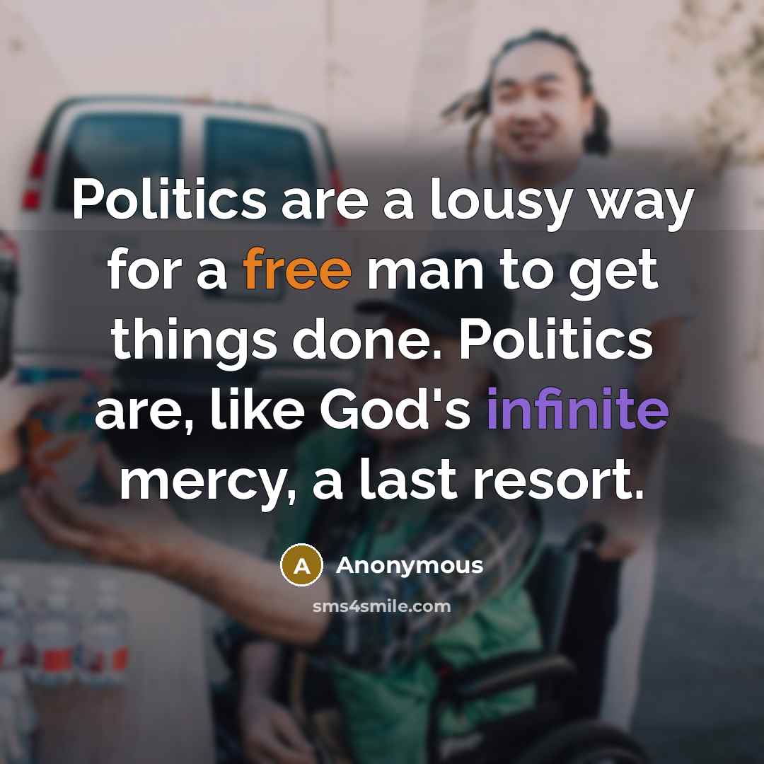 “Politics are a lousy way for a free man to get things done. Politics are, like God's infinite mercy, a last resort.” quote by Anonymous