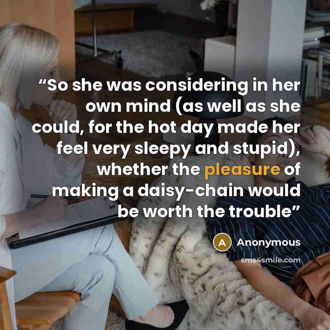 “So she was considering in her own mind (as well as she could, for the hot day made her feel very sleepy and stupid), whether the pleasure of making a daisy-chain would be worth the trouble” quote by Anonymous