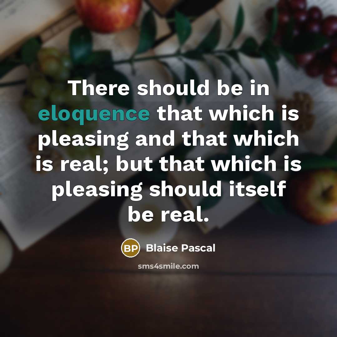 “There should be in eloquence that which is pleasing and that which is real; but that which is pleasing should itself be real.” quote by Blaise Pascal
