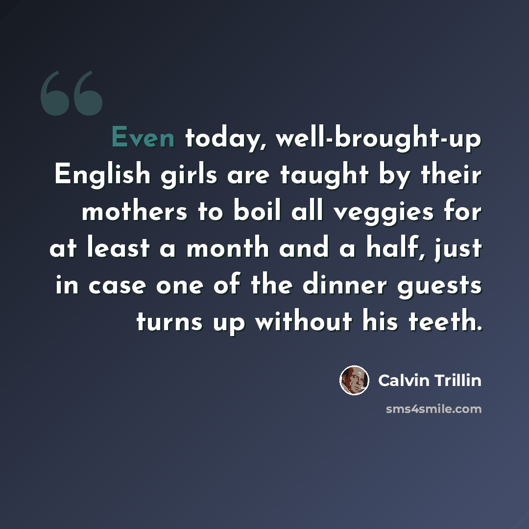 “Even today, well-brought-up English girls are taught by their mothers to boil all veggies for at least a month and a half, just in case one of the dinner guests turns up without his teeth.” quote by Calvin Trillin