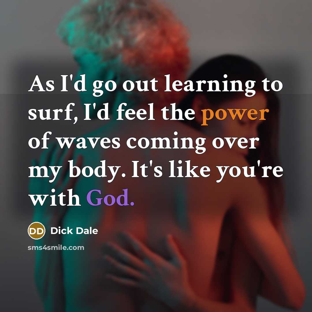 “As I'd go out learning to surf, I'd feel the power of waves coming over my body. It's like you're with God.” quote by Dick Dale