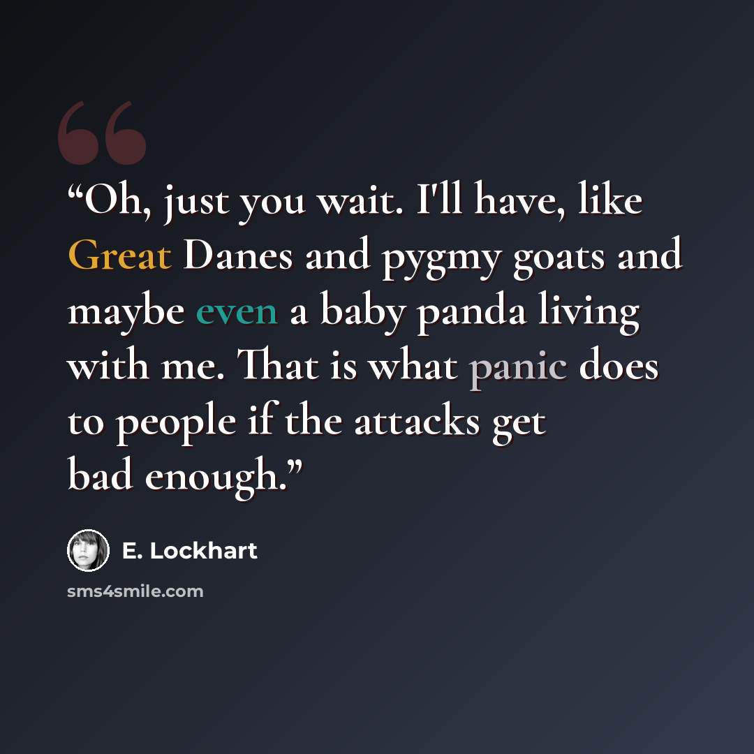 “Oh, just you wait. I'll have, like Great Danes and pygmy goats and maybe even a baby panda living with me. That is what panic does to people if the attacks get bad enough.” quote by E. Lockhart