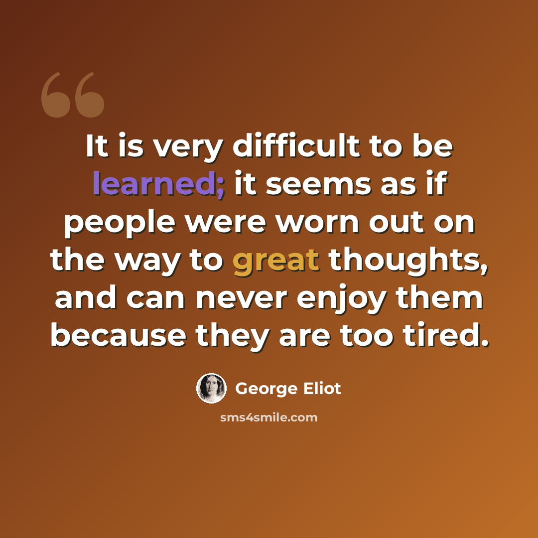 “It is very difficult to be learned; it seems as if people were worn out on the way to great thoughts, and can never enjoy them because they are too tired.” quote by George Eliot