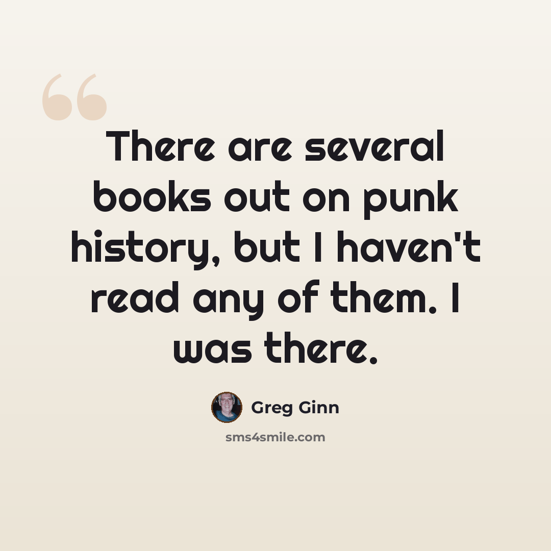 “There are several books out on punk history, but I haven't read any of them. I was there.” quote by Greg Ginn