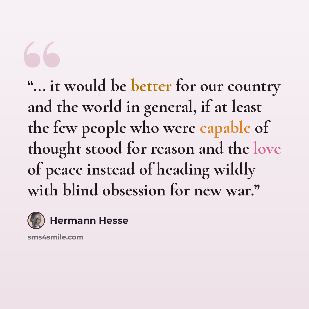 “... it would be better for our country and the world in general, if at least the few people who were capable of thought stood for reason and the love of peace instead of heading wildly with blind obsession for new war.” quote by Hermann Hesse