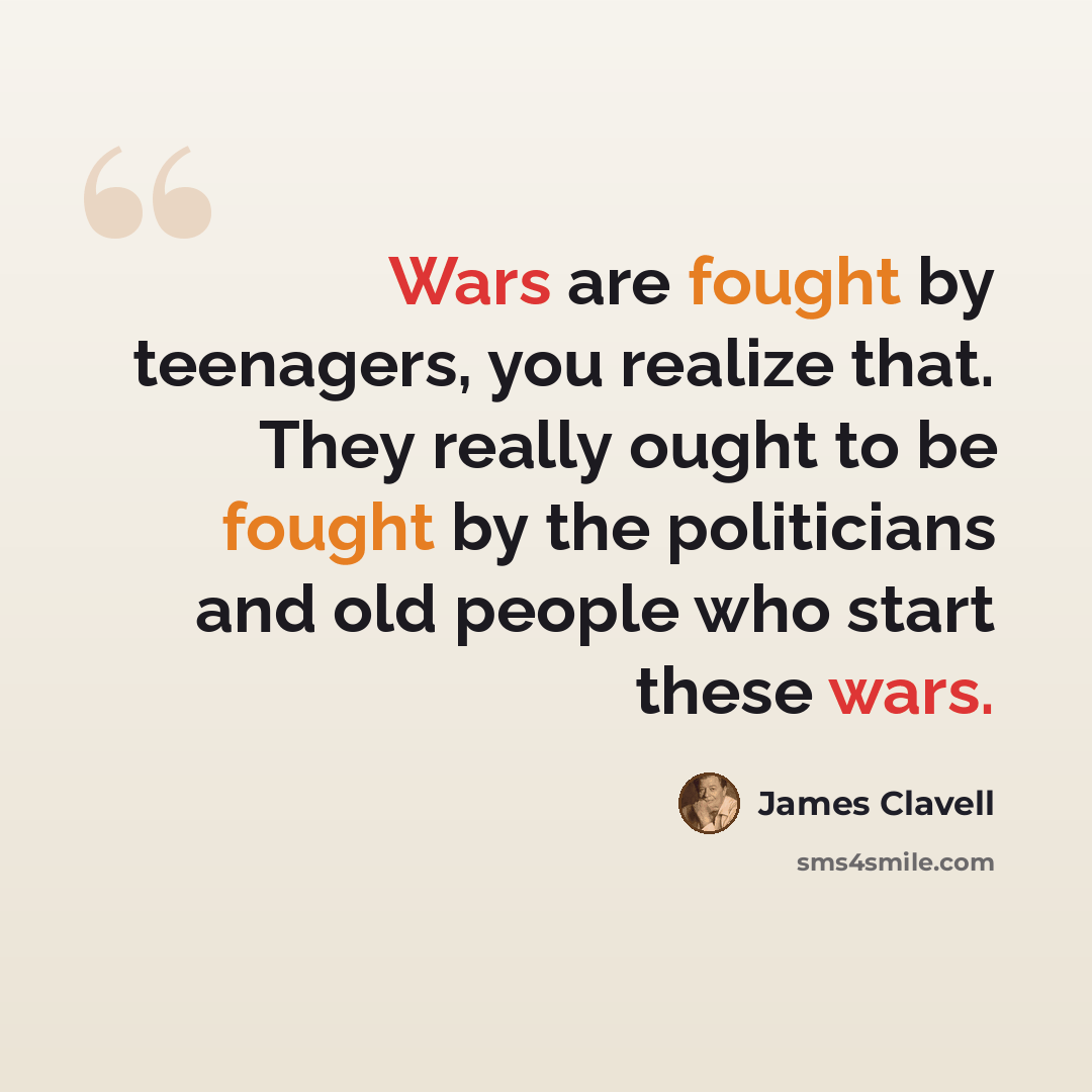 “Wars are fought by teenagers, you realize that. They really ought to be fought by the politicians and old people who start these wars.” quote by James Clavell