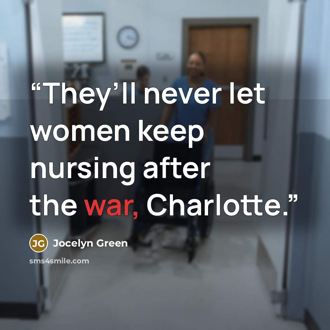 “They’ll never let women keep nursing after the war, Charlotte.” quote by Jocelyn Green