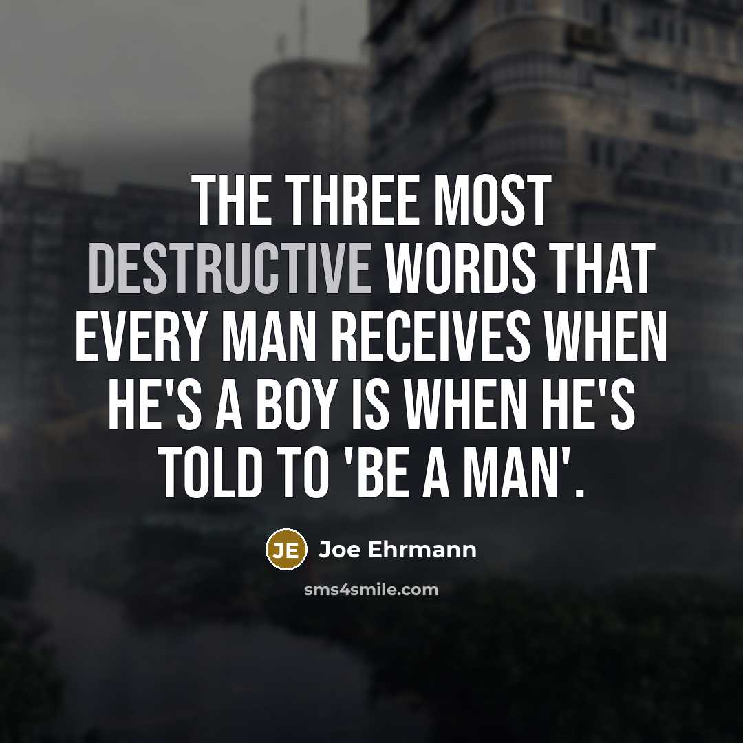 “The three most destructive words that every man receives when he's a boy is when he's told to 'be a man'.” quote by Joe Ehrmann