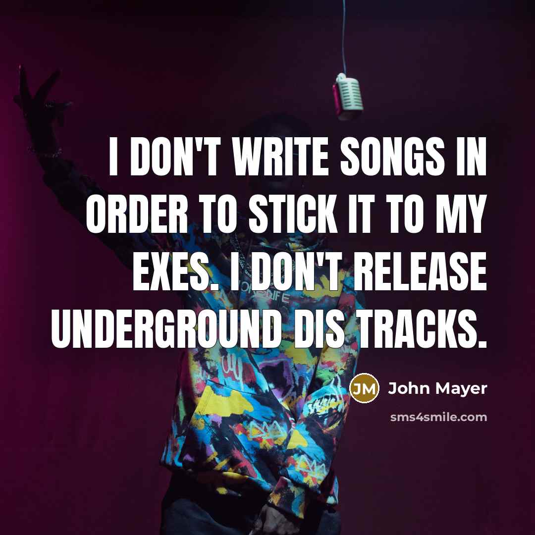“I don't write songs in order to stick it to my exes. I don't release underground dis tracks.” quote by John Mayer