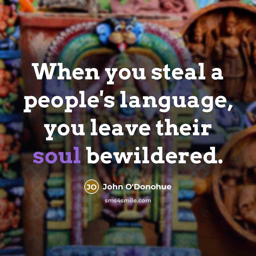 “When you steal a people's language, you leave their soul bewildered.” quote by John O'Donohue