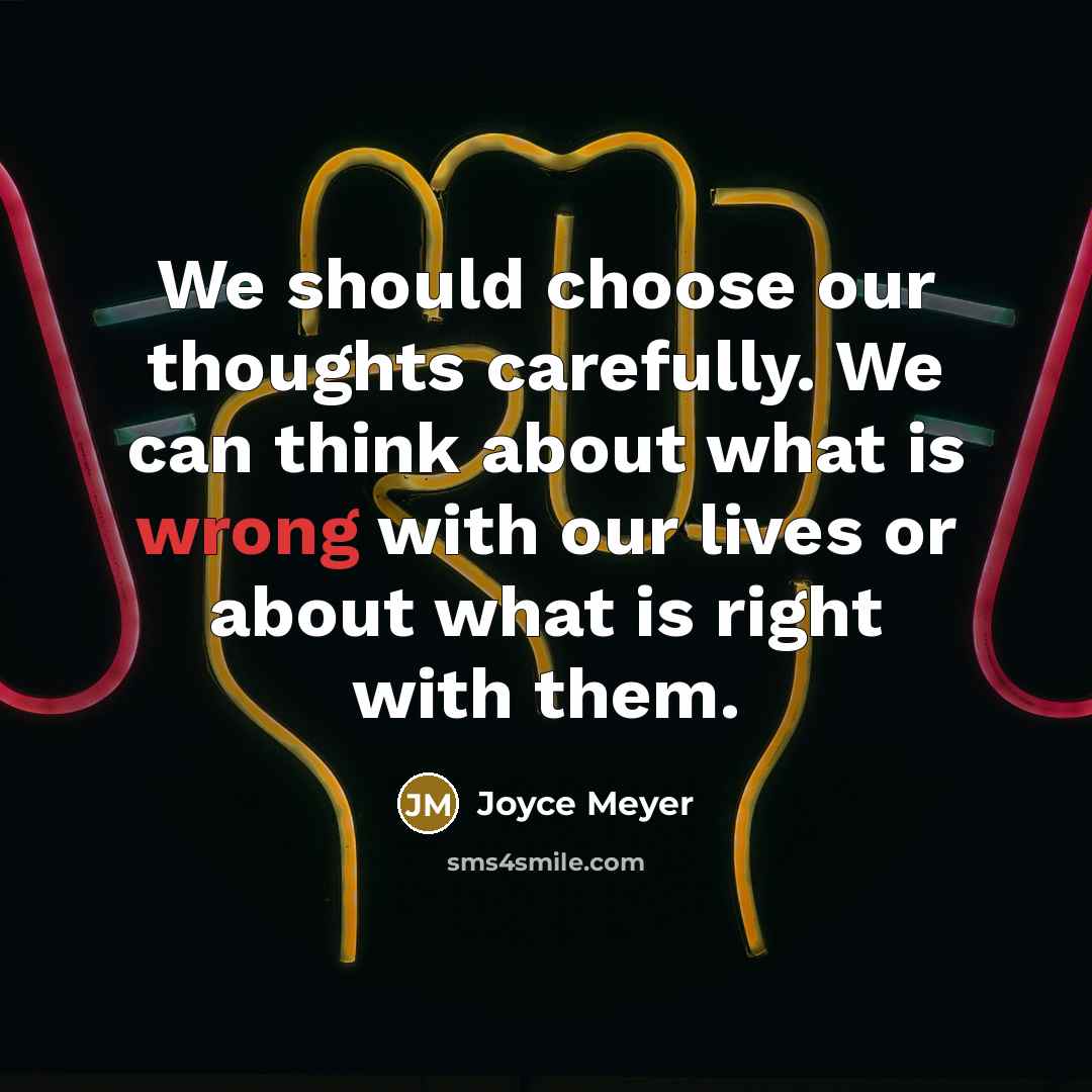 “We should choose our thoughts carefully. We can think about what is wrong with our lives or about what is right with them.” quote by Joyce Meyer