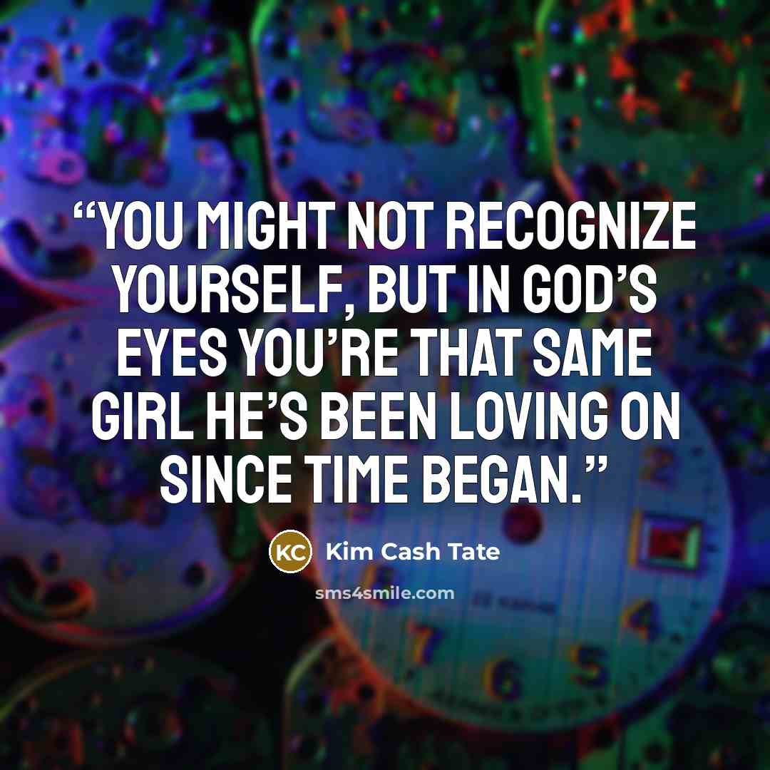 “You might not recognize yourself, but in God’s eyes you’re that same girl He’s been loving on since time began.” quote by Kim Cash Tate