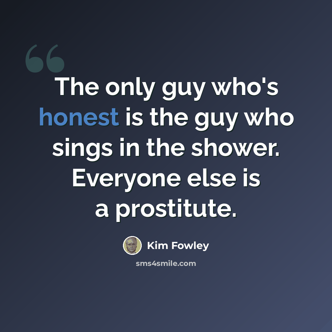 “The only guy who's honest is the guy who sings in the shower. Everyone else is a prostitute.” quote by Kim Fowley