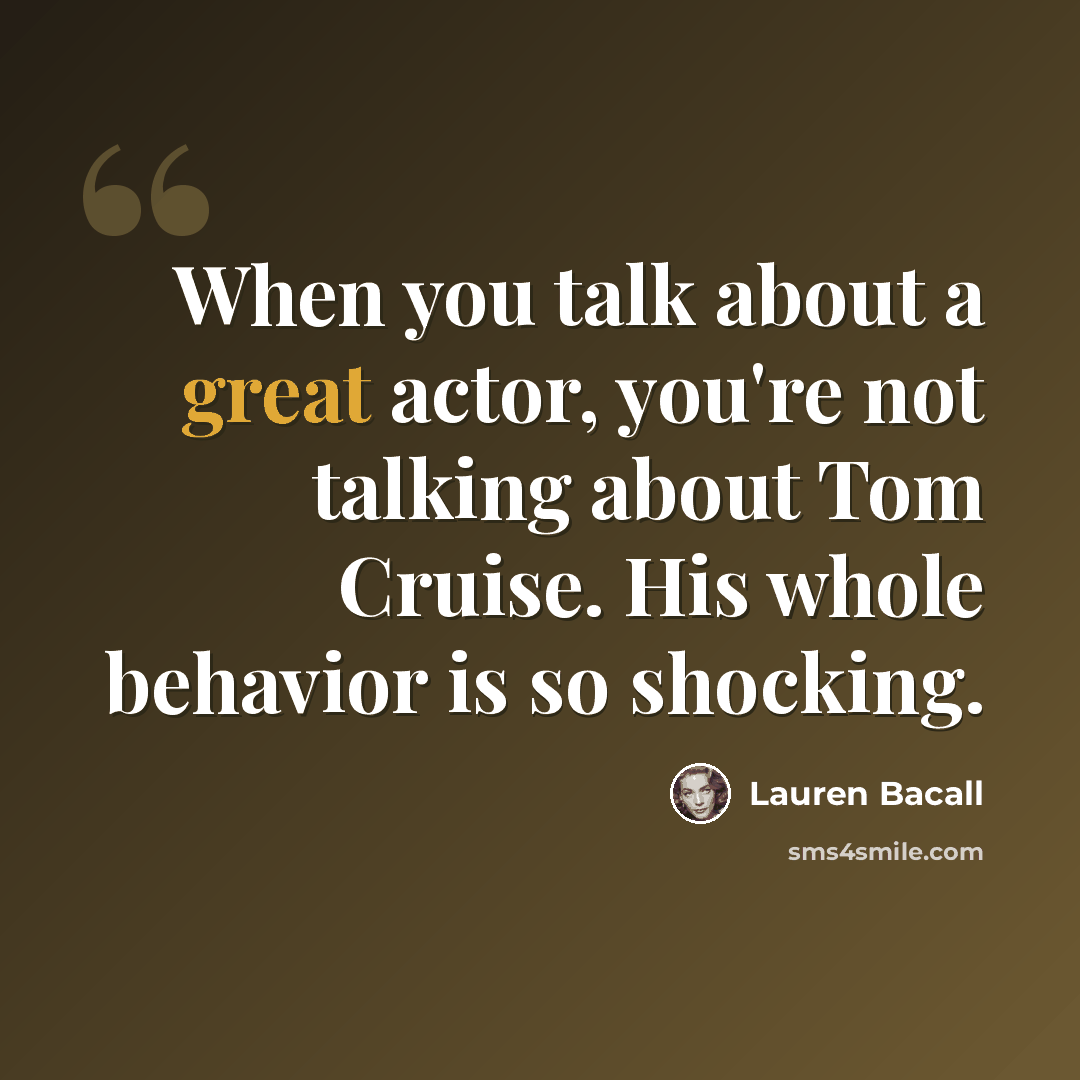 “When you talk about a great actor, you're not talking about Tom Cruise. His whole behavior is so shocking.” quote by Lauren Bacall